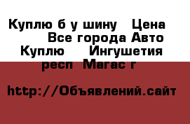 Куплю б/у шину › Цена ­ 1 000 - Все города Авто » Куплю   . Ингушетия респ.,Магас г.